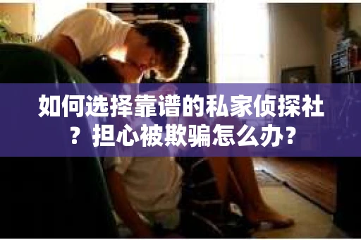 如何选择靠谱的私家侦探社？担心被欺骗怎么办？