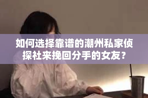 如何选择靠谱的潮州私家侦探社来挽回分手的女友？