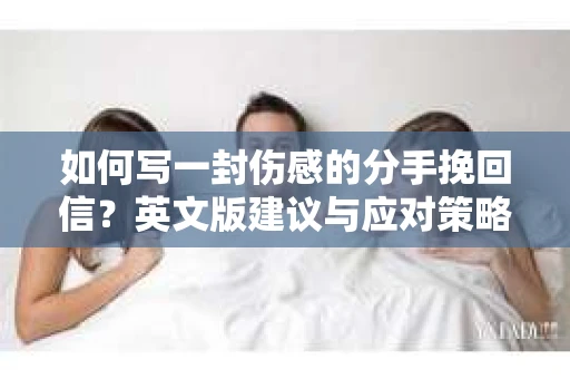 如何写一封伤感的分手挽回信?英文版建议与应对策略 如何写一封伤感的分手挽回信?英文版建议与应对策略