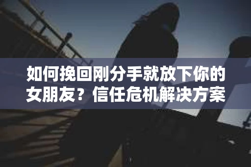 如何挽回刚分手就放下你的女朋友?信任危机解决方案 如何挽回刚分手就放下你的女朋友?信任危机解决方案