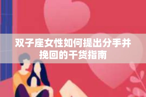 双子座女性如何提出分手并挽回的干货指南