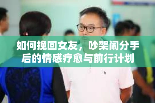 如何挽回女友，吵架闹分手后的情感疗愈与前行计划