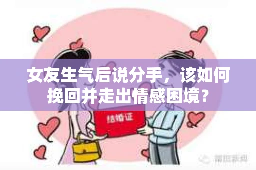 女友生气后说分手,该如何挽回并走出情感困境? 女友生气后说分手,该如何挽回并走出情感困境?