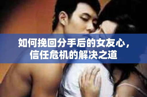 如何挽回分手后的女友心，信任危机的解决之道