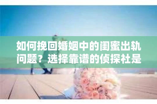 如何挽回婚姻中的闺蜜出轨问题？选择靠谱的侦探社是关键