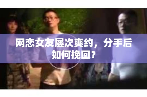 网恋女友屡次爽约,分手后如何挽回? 网恋女友屡次爽约,分手后如何挽回?