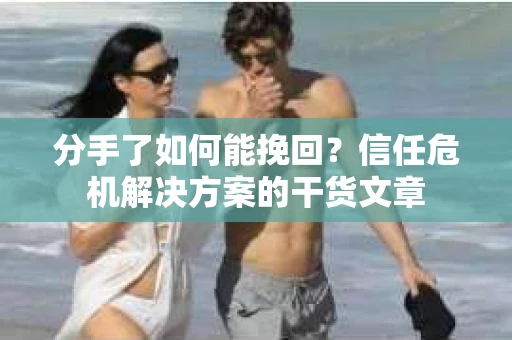 分手了如何能挽回？信任危机解决方案的干货文章
