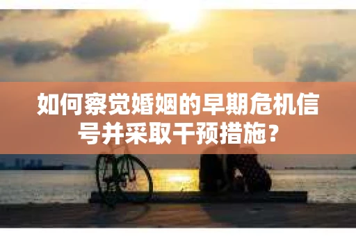 如何察觉婚姻的早期危机信号并采取干预措施？