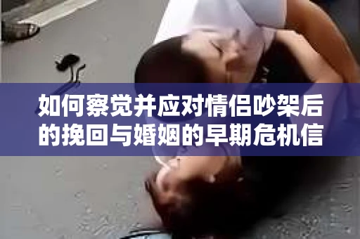 如何察觉并应对情侣吵架后的挽回与婚姻的早期危机信号？