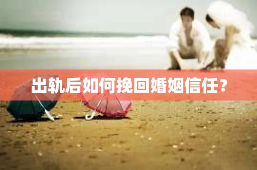 出轨后如何挽回婚姻信任? 出轨后如何挽回婚姻信任?