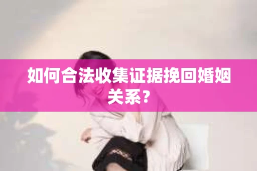 如何合法收集证据挽回婚姻关系？
