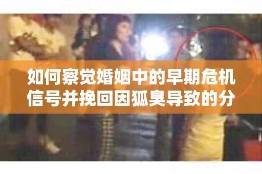 如何察觉婚姻中的早期危机信号并挽回因狐臭导致的分手？
