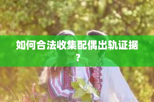 如何合法收集配偶出轨证据？