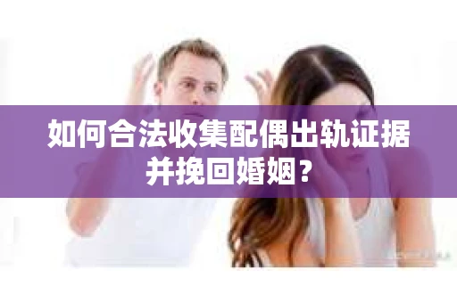 如何合法收集配偶出轨证据并挽回婚姻？