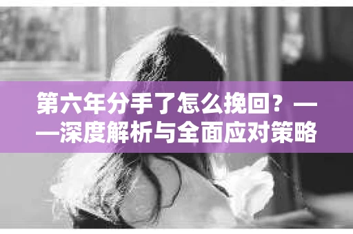 第六年分手了怎么挽回？——深度解析与全面应对策略