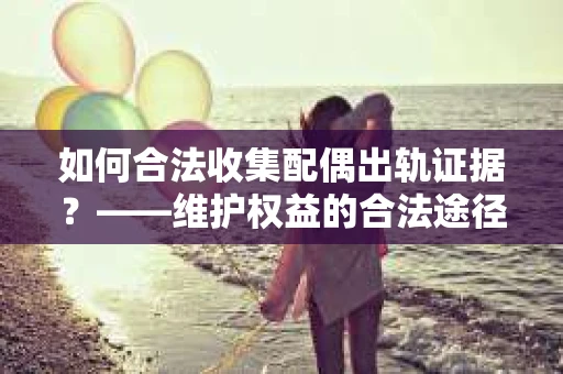 如何合法收集配偶出轨证据？——维护权益的合法途径