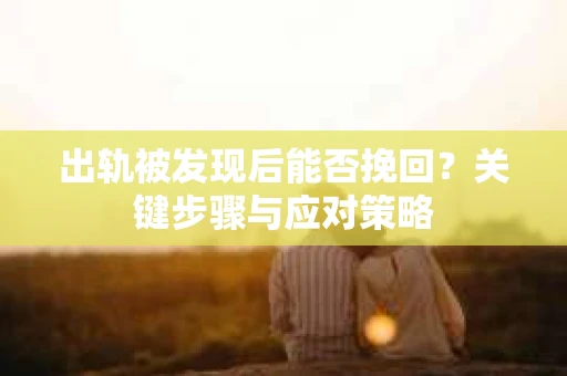 出轨被发现后能否挽回?关键步骤与应对策略 出轨被发现后能否挽回?关键步骤与应对策略
