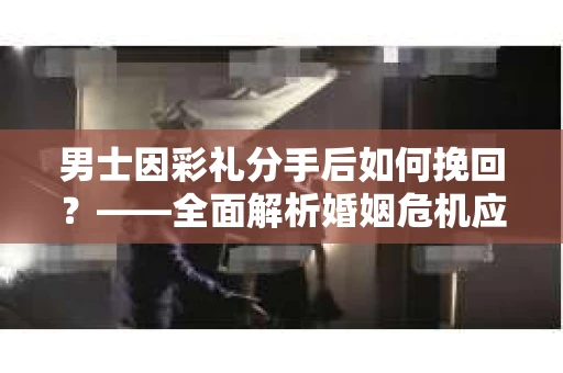 男士因彩礼分手后如何挽回?——全面解析婚姻危机应对策略 男士因彩礼分手后如何挽回?——全面解析婚姻危机应对策略