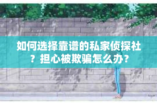 如何选择靠谱的私家侦探社？担心被欺骗怎么办？