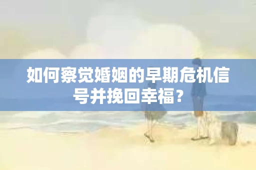 如何察觉婚姻的早期危机信号并挽回幸福？