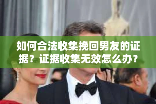 如何合法收集挽回男友的证据?证据收集无效怎么办? 如何合法收集挽回男友的证据?证据收集无效怎么办?