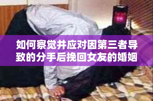 如何察觉并应对因第三者导致的分手后挽回女友的婚姻危机信号？