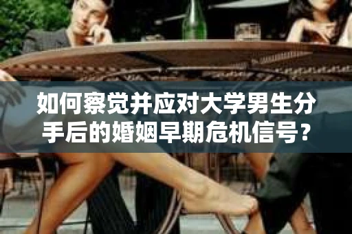 如何察觉并应对大学男生分手后的婚姻早期危机信号? 如何察觉并应对大学男生分手后的婚姻早期危机信号?