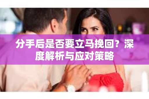 分手后是否要立马挽回?深度解析与应对策略 分手后是否要立马挽回?深度解析与应对策略