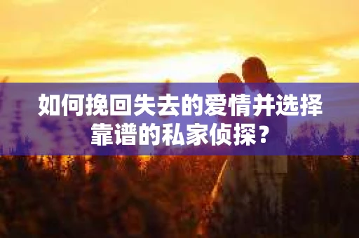 如何挽回失去的爱情并选择靠谱的私家侦探？