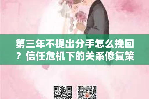 第三年不提出分手怎么挽回?信任危机下的关系修复策略 第三年不提出分手怎么挽回?信任危机下的关系修复策略