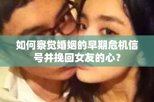 如何察觉婚姻的早期危机信号并挽回女友的心？