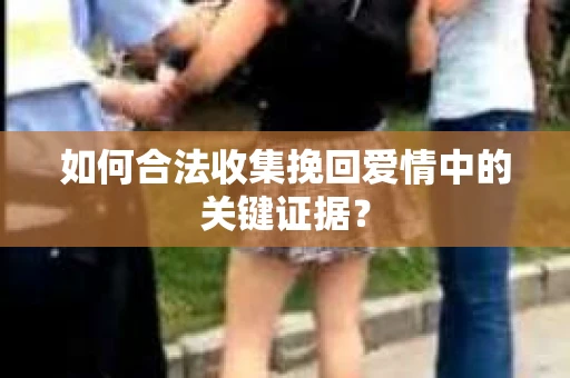 如何合法收集挽回爱情中的关键证据？