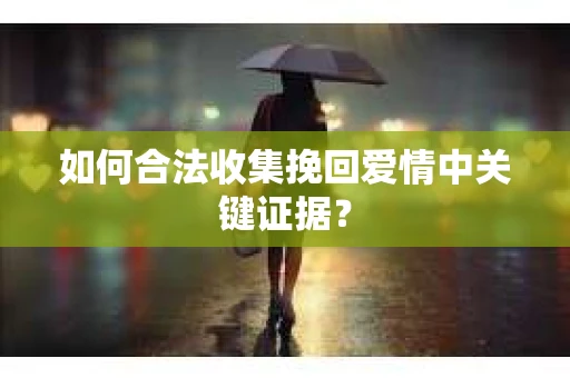 如何合法收集挽回爱情中关键证据? 如何合法收集挽回爱情中关键证据?