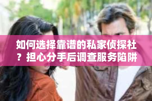如何选择靠谱的私家侦探社?担心分手后调查服务陷阱怎么办? 如何选择靠谱的私家侦探社?担心分手后调查服务陷阱怎么办?