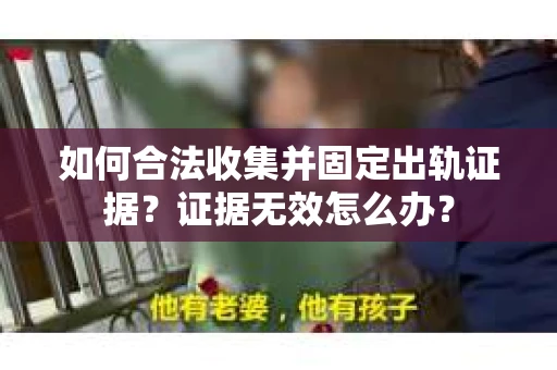 如何合法收集并固定出轨证据？证据无效怎么办？