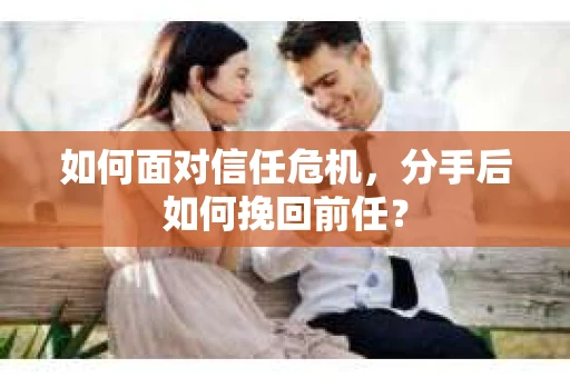 如何面对信任危机，分手后如何挽回前任？