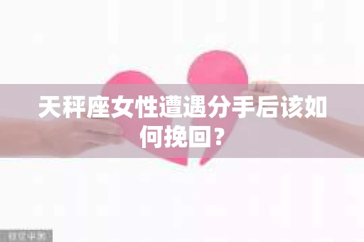 天秤座女性遭遇分手后该如何挽回? 天秤座女性遭遇分手后该如何挽回?