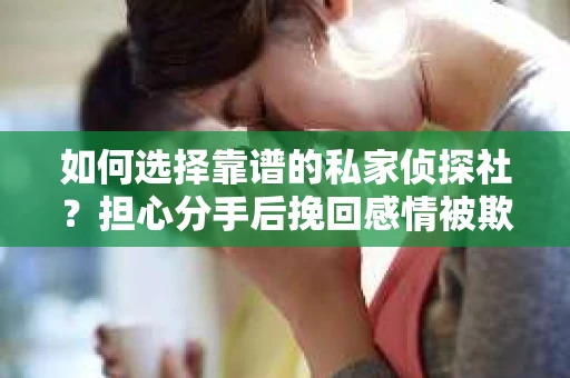 如何选择靠谱的私家侦探社？担心分手后挽回感情被欺骗怎么办？