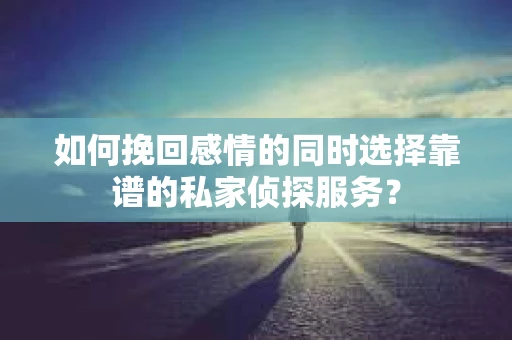 如何挽回感情的同时选择靠谱的私家侦探服务？