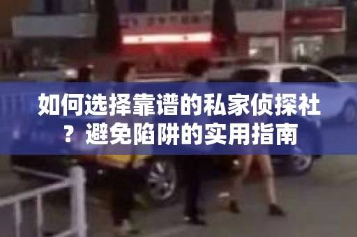 如何选择靠谱的私家侦探社？避免陷阱的实用指南