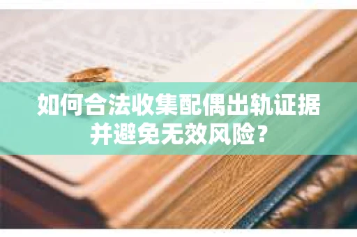 如何合法收集配偶出轨证据并避免无效风险？