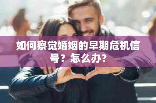 如何察觉婚姻的早期危机信号?怎么办? 如何察觉婚姻的早期危机信号?怎么办?