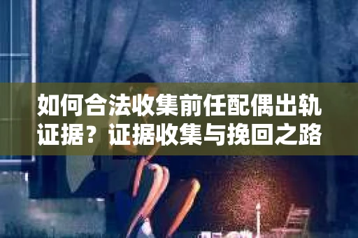 如何合法收集前任配偶出轨证据？证据收集与挽回之路怎么办？