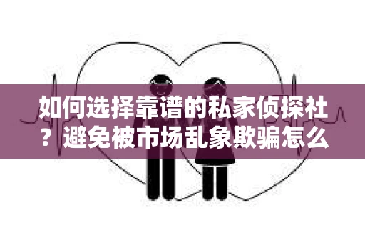 如何选择靠谱的私家侦探社？避免被市场乱象欺骗怎么办？