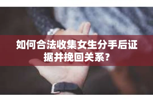 如何合法收集女生分手后证据并挽回关系？