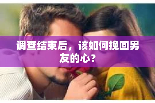调查结束后，该如何挽回男友的心？