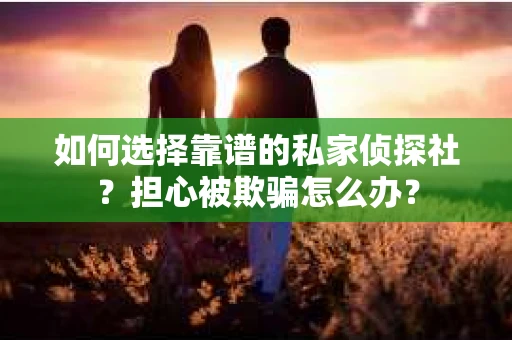 如何选择靠谱的私家侦探社？担心被欺骗怎么办？