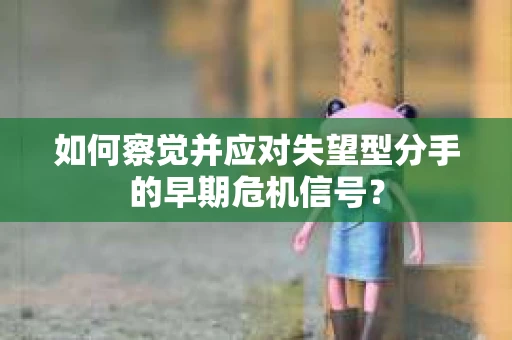 如何察觉并应对失望型分手的早期危机信号？