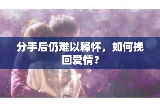 分手后仍难以释怀，如何挽回爱情？