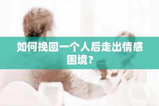 如何挽回一个人后走出情感困境？